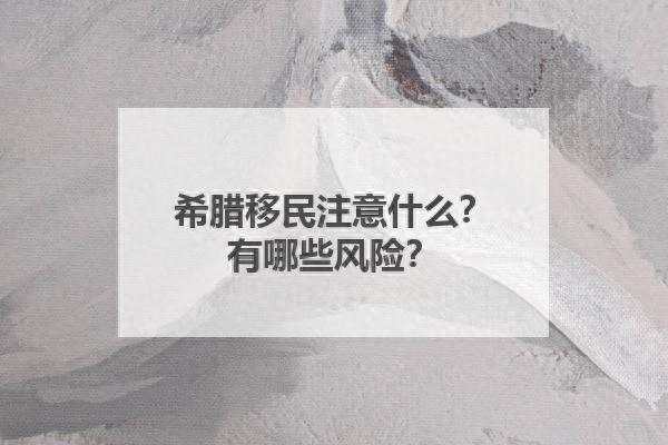 希腊移民注意什么？ 有哪些风险？